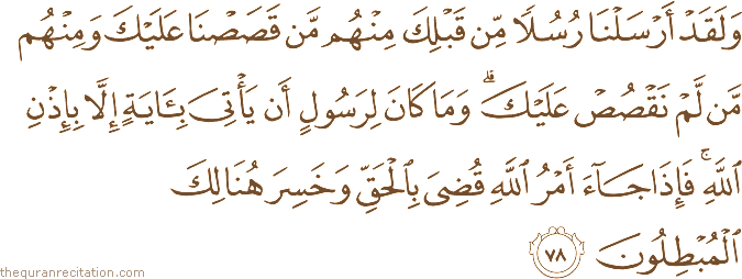 وَلَقَدْ أَرْسَلْنَا رُسُلًا مِنْ قَبْلِكَ مِنْهُمْ مَنْ قَصَصْنَا عَلَيْكَ وَمِنْهُمْ مَنْ لَمْ نَقْصُصْ عَلَيْكَ ۗ وَمَا كَانَ لِرَسُولٍ أَنْ يَأْتِيَ بِآيَةٍ إِلَّا بِإِذْنِ اللَّهِ ۚ فَإِذَا جَاءَ أَمْرُ اللَّهِ قُضِيَ بِالْحَقِّ وَخَسِرَ هُنَالِكَ الْمُبْطِلُونَ