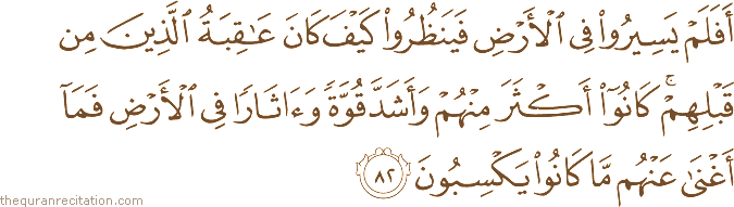 أَفَلَمْ يَسِيرُوا فِي الْأَرْضِ فَيَنْظُرُوا كَيْفَ كَانَ عَاقِبَةُ الَّذِينَ مِنْ قَبْلِهِمْ ۚ كَانُوا أَكْثَرَ مِنْهُمْ وَأَشَدَّ قُوَّةً وَآثَارًا فِي الْأَرْضِ فَمَا أَغْنَىٰ عَنْهُمْ مَا كَانُوا يَكْسِبُونَ