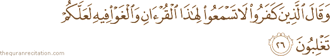 وَقَالَ الَّذِينَ كَفَرُوا لَا تَسْمَعُوا لِهَٰذَا الْقُرْآنِ وَالْغَوْا فِيهِ لَعَلَّكُمْ تَغْلِبُونَ
