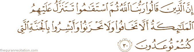 إِنَّ الَّذِينَ قَالُوا رَبُّنَا اللَّهُ ثُمَّ اسْتَقَامُوا تَتَنَزَّلُ عَلَيْهِمُ الْمَلَائِكَةُ أَلَّا تَخَافُوا وَلَا تَحْزَنُوا وَأَبْشِرُوا بِالْجَنَّةِ الَّتِي كُنْتُمْ تُوعَدُونَ