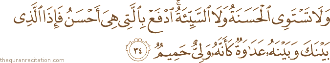 وَلَا تَسْتَوِي الْحَسَنَةُ وَلَا السَّيِّئَةُ ۚ ادْفَعْ بِالَّتِي هِيَ أَحْسَنُ فَإِذَا الَّذِي بَيْنَكَ وَبَيْنَهُ عَدَاوَةٌ كَأَنَّهُ وَلِيٌّ حَمِيمٌ