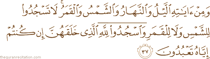 وَمِنْ آيَاتِهِ اللَّيْلُ وَالنَّهَارُ وَالشَّمْسُ وَالْقَمَرُ ۚ لَا تَسْجُدُوا لِلشَّمْسِ وَلَا لِلْقَمَرِ وَاسْجُدُوا لِلَّهِ الَّذِي خَلَقَهُنَّ إِنْ كُنْتُمْ إِيَّاهُ تَعْبُدُونَ