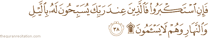 فَإِنِ اسْتَكْبَرُوا فَالَّذِينَ عِنْدَ رَبِّكَ يُسَبِّحُونَ لَهُ بِاللَّيْلِ وَالنَّهَارِ وَهُمْ لَا يَسْأَمُونَ ۩