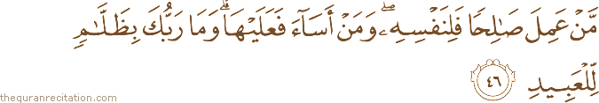 مَنْ عَمِلَ صَالِحًا فَلِنَفْسِهِ ۖ وَمَنْ أَسَاءَ فَعَلَيْهَا ۗ وَمَا رَبُّكَ بِظَلَّامٍ لِلْعَبِيدِ