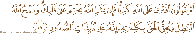 أَمْ يَقُولُونَ افْتَرَىٰ عَلَى اللَّهِ كَذِبًا ۖ فَإِنْ يَشَإِ اللَّهُ يَخْتِمْ عَلَىٰ قَلْبِكَ ۗ وَيَمْحُ اللَّهُ الْبَاطِلَ وَيُحِقُّ الْحَقَّ بِكَلِمَاتِهِ ۚ إِنَّهُ عَلِيمٌ بِذَاتِ الصُّدُورِ