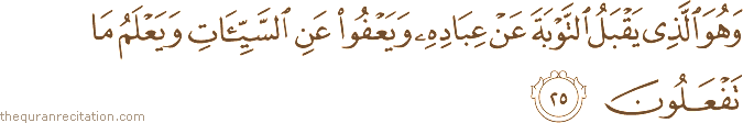 وَهُوَ الَّذِي يَقْبَلُ التَّوْبَةَ عَنْ عِبَادِهِ وَيَعْفُو عَنِ السَّيِّئَاتِ وَيَعْلَمُ مَا تَفْعَلُونَ