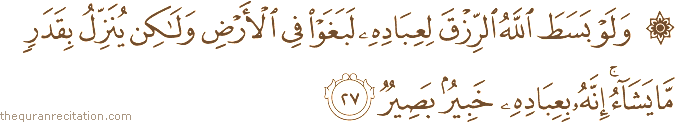 وَلَوْ بَسَطَ اللَّهُ الرِّزْقَ لِعِبَادِهِ لَبَغَوْا فِي الْأَرْضِ وَلَٰكِنْ يُنَزِّلُ بِقَدَرٍ مَا يَشَاءُ ۚ إِنَّهُ بِعِبَادِهِ خَبِيرٌ بَصِيرٌ