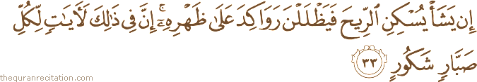 إِنْ يَشَأْ يُسْكِنِ الرِّيحَ فَيَظْلَلْنَ رَوَاكِدَ عَلَىٰ ظَهْرِهِ ۚ إِنَّ فِي ذَٰلِكَ لَآيَاتٍ لِكُلِّ صَبَّارٍ شَكُورٍ
