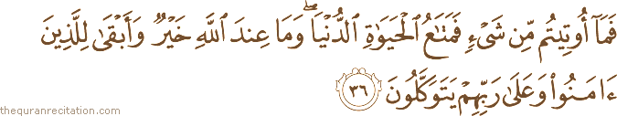 فَمَا أُوتِيتُمْ مِنْ شَيْءٍ فَمَتَاعُ الْحَيَاةِ الدُّنْيَا ۖ وَمَا عِنْدَ اللَّهِ خَيْرٌ وَأَبْقَىٰ لِلَّذِينَ آمَنُوا وَعَلَىٰ رَبِّهِمْ يَتَوَكَّلُونَ