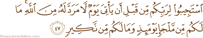 اسْتَجِيبُوا لِرَبِّكُمْ مِنْ قَبْلِ أَنْ يَأْتِيَ يَوْمٌ لَا مَرَدَّ لَهُ مِنَ اللَّهِ ۚ مَا لَكُمْ مِنْ مَلْجَإٍ يَوْمَئِذٍ وَمَا لَكُمْ مِنْ نَكِيرٍ