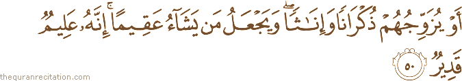 أَوْ يُزَوِّجُهُمْ ذُكْرَانًا وَإِنَاثًا ۖ وَيَجْعَلُ مَنْ يَشَاءُ عَقِيمًا ۚ إِنَّهُ عَلِيمٌ قَدِيرٌ