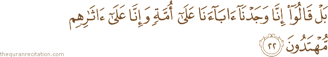 بَلْ قَالُوا إِنَّا وَجَدْنَا آبَاءَنَا عَلَىٰ أُمَّةٍ وَإِنَّا عَلَىٰ آثَارِهِمْ مُهْتَدُونَ