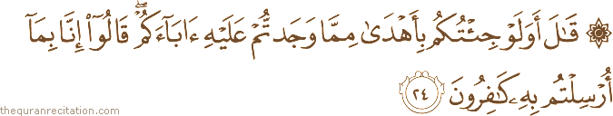 قَالَ أَوَلَوْ جِئْتُكُمْ بِأَهْدَىٰ مِمَّا وَجَدْتُمْ عَلَيْهِ آبَاءَكُمْ ۖ قَالُوا إِنَّا بِمَا أُرْسِلْتُمْ بِهِ كَافِرُونَ