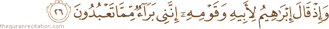 وَإِذْ قَالَ إِبْرَاهِيمُ لِأَبِيهِ وَقَوْمِهِ إِنَّنِي بَرَاءٌ مِمَّا تَعْبُدُونَ