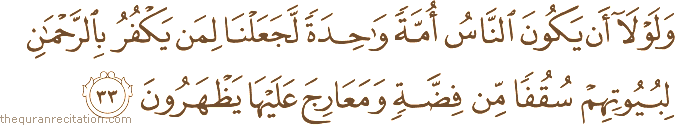 وَلَوْلَا أَنْ يَكُونَ النَّاسُ أُمَّةً وَاحِدَةً لَجَعَلْنَا لِمَنْ يَكْفُرُ بِالرَّحْمَٰنِ لِبُيُوتِهِمْ سُقُفًا مِنْ فِضَّةٍ وَمَعَارِجَ عَلَيْهَا يَظْهَرُونَ