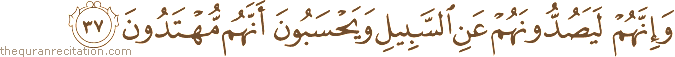 وَإِنَّهُمْ لَيَصُدُّونَهُمْ عَنِ السَّبِيلِ وَيَحْسَبُونَ أَنَّهُمْ مُهْتَدُونَ