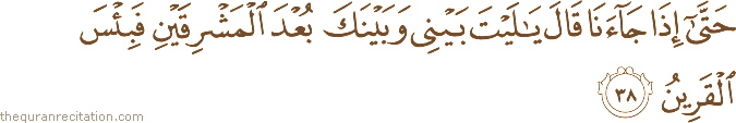 حَتَّىٰ إِذَا جَاءَنَا قَالَ يَا لَيْتَ بَيْنِي وَبَيْنَكَ بُعْدَ الْمَشْرِقَيْنِ فَبِئْسَ الْقَرِينُ