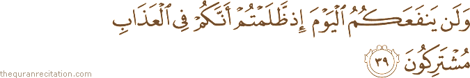 وَلَنْ يَنْفَعَكُمُ الْيَوْمَ إِذْ ظَلَمْتُمْ أَنَّكُمْ فِي الْعَذَابِ مُشْتَرِكُونَ