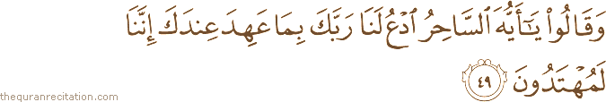 وَقَالُوا يَا أَيُّهَ السَّاحِرُ ادْعُ لَنَا رَبَّكَ بِمَا عَهِدَ عِنْدَكَ إِنَّنَا لَمُهْتَدُونَ