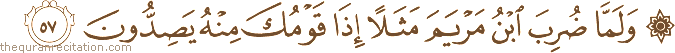 وَلَمَّا ضُرِبَ ابْنُ مَرْيَمَ مَثَلًا إِذَا قَوْمُكَ مِنْهُ يَصِدُّونَ