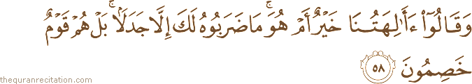 وَقَالُوا أَآلِهَتُنَا خَيْرٌ أَمْ هُوَ ۚ مَا ضَرَبُوهُ لَكَ إِلَّا جَدَلًا ۚ بَلْ هُمْ قَوْمٌ خَصِمُونَ