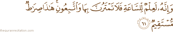 وَإِنَّهُ لَعِلْمٌ لِلسَّاعَةِ فَلَا تَمْتَرُنَّ بِهَا وَاتَّبِعُونِ ۚ هَٰذَا صِرَاطٌ مُسْتَقِيمٌ