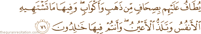 يُطَافُ عَلَيْهِمْ بِصِحَافٍ مِنْ ذَهَبٍ وَأَكْوَابٍ ۖ وَفِيهَا مَا تَشْتَهِيهِ الْأَنْفُسُ وَتَلَذُّ الْأَعْيُنُ ۖ وَأَنْتُمْ فِيهَا خَالِدُونَ