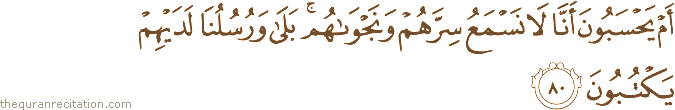أَمْ يَحْسَبُونَ أَنَّا لَا نَسْمَعُ سِرَّهُمْ وَنَجْوَاهُمْ ۚ بَلَىٰ وَرُسُلُنَا لَدَيْهِمْ يَكْتُبُونَ