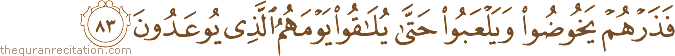 فَذَرْهُمْ يَخُوضُوا وَيَلْعَبُوا حَتَّىٰ يُلَاقُوا يَوْمَهُمُ الَّذِي يُوعَدُونَ