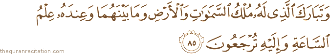 وَتَبَارَكَ الَّذِي لَهُ مُلْكُ السَّمَاوَاتِ وَالْأَرْضِ وَمَا بَيْنَهُمَا وَعِنْدَهُ عِلْمُ السَّاعَةِ وَإِلَيْهِ تُرْجَعُونَ