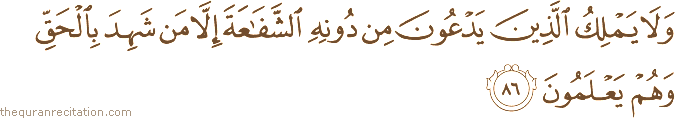 وَلَا يَمْلِكُ الَّذِينَ يَدْعُونَ مِنْ دُونِهِ الشَّفَاعَةَ إِلَّا مَنْ شَهِدَ بِالْحَقِّ وَهُمْ يَعْلَمُونَ