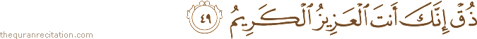 ذُقْ إِنَّكَ أَنْتَ الْعَزِيزُ الْكَرِيمُ