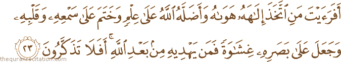 أَفَرَأَيْتَ مَنِ اتَّخَذَ إِلَٰهَهُ هَوَاهُ وَأَضَلَّهُ اللَّهُ عَلَىٰ عِلْمٍ وَخَتَمَ عَلَىٰ سَمْعِهِ وَقَلْبِهِ وَجَعَلَ عَلَىٰ بَصَرِهِ غِشَاوَةً فَمَنْ يَهْدِيهِ مِنْ بَعْدِ اللَّهِ ۚ أَفَلَا تَذَكَّرُونَ