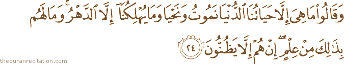 وَقَالُوا مَا هِيَ إِلَّا حَيَاتُنَا الدُّنْيَا نَمُوتُ وَنَحْيَا وَمَا يُهْلِكُنَا إِلَّا الدَّهْرُ ۚ وَمَا لَهُمْ بِذَٰلِكَ مِنْ عِلْمٍ ۖ إِنْ هُمْ إِلَّا يَظُنُّونَ
