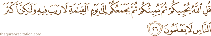 قُلِ اللَّهُ يُحْيِيكُمْ ثُمَّ يُمِيتُكُمْ ثُمَّ يَجْمَعُكُمْ إِلَىٰ يَوْمِ الْقِيَامَةِ لَا رَيْبَ فِيهِ وَلَٰكِنَّ أَكْثَرَ النَّاسِ لَا يَعْلَمُونَ