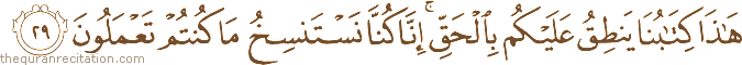 هَٰذَا كِتَابُنَا يَنْطِقُ عَلَيْكُمْ بِالْحَقِّ ۚ إِنَّا كُنَّا نَسْتَنْسِخُ مَا كُنْتُمْ تَعْمَلُونَ