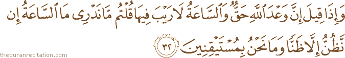 وَإِذَا قِيلَ إِنَّ وَعْدَ اللَّهِ حَقٌّ وَالسَّاعَةُ لَا رَيْبَ فِيهَا قُلْتُمْ مَا نَدْرِي مَا السَّاعَةُ إِنْ نَظُنُّ إِلَّا ظَنًّا وَمَا نَحْنُ بِمُسْتَيْقِنِينَ