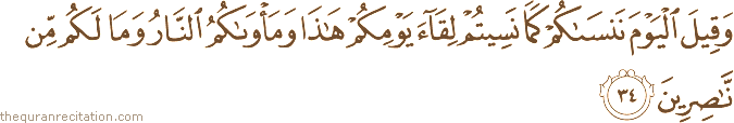 وَقِيلَ الْيَوْمَ نَنْسَاكُمْ كَمَا نَسِيتُمْ لِقَاءَ يَوْمِكُمْ هَٰذَا وَمَأْوَاكُمُ النَّارُ وَمَا لَكُمْ مِنْ نَاصِرِينَ
