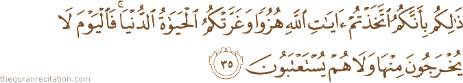 ذَٰلِكُمْ بِأَنَّكُمُ اتَّخَذْتُمْ آيَاتِ اللَّهِ هُزُوًا وَغَرَّتْكُمُ الْحَيَاةُ الدُّنْيَا ۚ فَالْيَوْمَ لَا يُخْرَجُونَ مِنْهَا وَلَا هُمْ يُسْتَعْتَبُونَ