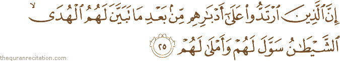 إِنَّ الَّذِينَ ارْتَدُّوا عَلَىٰ أَدْبَارِهِمْ مِنْ بَعْدِ مَا تَبَيَّنَ لَهُمُ الْهُدَى ۙ الشَّيْطَانُ سَوَّلَ لَهُمْ وَأَمْلَىٰ لَهُمْ