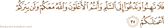 فَلَا تَهِنُوا وَتَدْعُوا إِلَى السَّلْمِ وَأَنْتُمُ الْأَعْلَوْنَ وَاللَّهُ مَعَكُمْ وَلَنْ يَتِرَكُمْ أَعْمَالَكُمْ