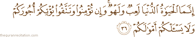 إِنَّمَا الْحَيَاةُ الدُّنْيَا لَعِبٌ وَلَهْوٌ ۚ وَإِنْ تُؤْمِنُوا وَتَتَّقُوا يُؤْتِكُمْ أُجُورَكُمْ وَلَا يَسْأَلْكُمْ أَمْوَالَكُمْ