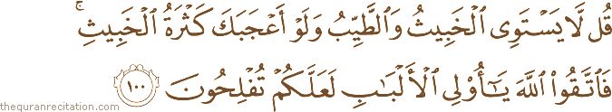 قُلْ لَا يَسْتَوِي الْخَبِيثُ وَالطَّيِّبُ وَلَوْ أَعْجَبَكَ كَثْرَةُ الْخَبِيثِ ۚ فَاتَّقُوا اللَّهَ يَا أُولِي الْأَلْبَابِ لَعَلَّكُمْ تُفْلِحُونَ