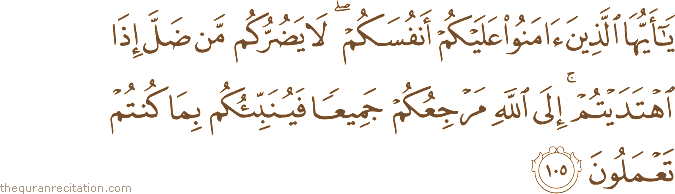 يَا أَيُّهَا الَّذِينَ آمَنُوا عَلَيْكُمْ أَنْفُسَكُمْ ۖ لَا يَضُرُّكُمْ مَنْ ضَلَّ إِذَا اهْتَدَيْتُمْ ۚ إِلَى اللَّهِ مَرْجِعُكُمْ جَمِيعًا فَيُنَبِّئُكُمْ بِمَا كُنْتُمْ تَعْمَلُونَ