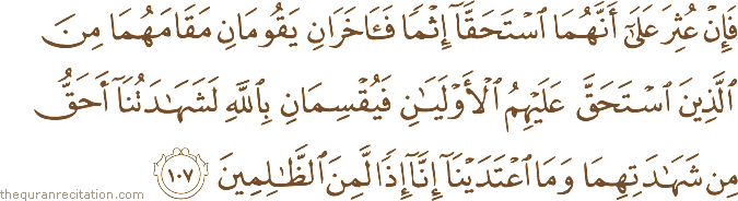 فَإِنْ عُثِرَ عَلَىٰ أَنَّهُمَا اسْتَحَقَّا إِثْمًا فَآخَرَانِ يَقُومَانِ مَقَامَهُمَا مِنَ الَّذِينَ اسْتَحَقَّ عَلَيْهِمُ الْأَوْلَيَانِ فَيُقْسِمَانِ بِاللَّهِ لَشَهَادَتُنَا أَحَقُّ مِنْ شَهَادَتِهِمَا وَمَا اعْتَدَيْنَا إِنَّا إِذًا لَمِنَ الظَّالِمِينَ
