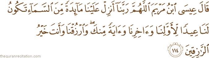 قَالَ عِيسَى ابْنُ مَرْيَمَ اللَّهُمَّ رَبَّنَا أَنْزِلْ عَلَيْنَا مَائِدَةً مِنَ السَّمَاءِ تَكُونُ لَنَا عِيدًا لِأَوَّلِنَا وَآخِرِنَا وَآيَةً مِنْكَ ۖ وَارْزُقْنَا وَأَنْتَ خَيْرُ الرَّازِقِينَ