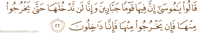 قَالُوا يَا مُوسَىٰ إِنَّ فِيهَا قَوْمًا جَبَّارِينَ وَإِنَّا لَنْ نَدْخُلَهَا حَتَّىٰ يَخْرُجُوا مِنْهَا فَإِنْ يَخْرُجُوا مِنْهَا فَإِنَّا دَاخِلُونَ