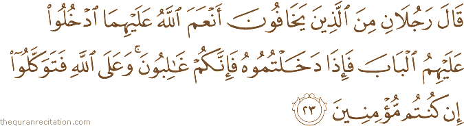 قَالَ رَجُلَانِ مِنَ الَّذِينَ يَخَافُونَ أَنْعَمَ اللَّهُ عَلَيْهِمَا ادْخُلُوا عَلَيْهِمُ الْبَابَ فَإِذَا دَخَلْتُمُوهُ فَإِنَّكُمْ غَالِبُونَ ۚ وَعَلَى اللَّهِ فَتَوَكَّلُوا إِنْ كُنْتُمْ مُؤْمِنِينَ