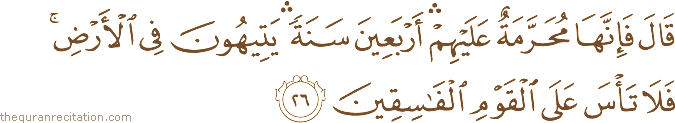 قَالَ فَإِنَّهَا مُحَرَّمَةٌ عَلَيْهِمْ ۛ أَرْبَعِينَ سَنَةً ۛ يَتِيهُونَ فِي الْأَرْضِ ۚ فَلَا تَأْسَ عَلَى الْقَوْمِ الْفَاسِقِينَ