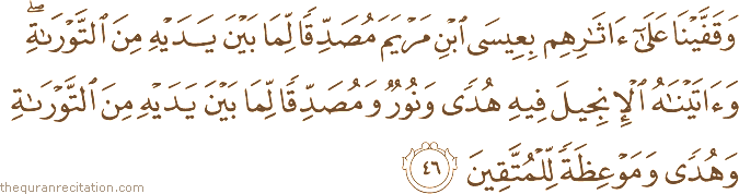 وَقَفَّيْنَا عَلَىٰ آثَارِهِمْ بِعِيسَى ابْنِ مَرْيَمَ مُصَدِّقًا لِمَا بَيْنَ يَدَيْهِ مِنَ التَّوْرَاةِ ۖ وَآتَيْنَاهُ الْإِنْجِيلَ فِيهِ هُدًى وَنُورٌ وَمُصَدِّقًا لِمَا بَيْنَ يَدَيْهِ مِنَ التَّوْرَاةِ وَهُدًى وَمَوْعِظَةً لِلْمُتَّقِينَ